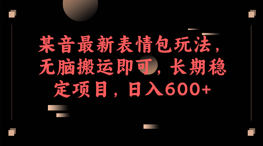 某音最新表情包玩法，无脑搬运即可，长期稳定项目，日入600+-财仔梦想资源网