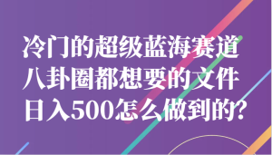 冷门的超级蓝海赛道，八卦圈都想要的文件，一天轻松日入500怎么做到的？-财仔梦想资源网