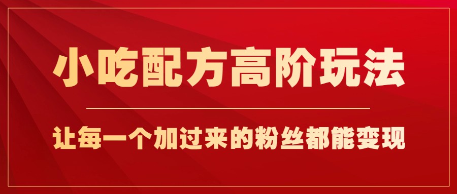 小吃配方高阶玩法，每个加过来的粉丝都能变现，一部手机轻松月入1w+-财仔梦想资源网
