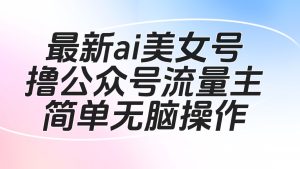 最新ai美女号撸公众号流量主项目-财仔梦想资源网