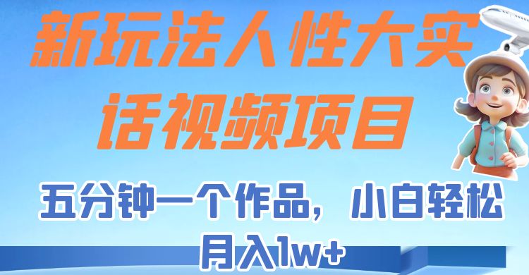 新玩法人性大实话视频项目，五分钟一个作品，小白轻松月入1w+！-财仔梦想资源网