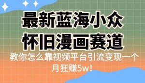 最新蓝海小众怀旧漫画赛道，高转化一单29.9教你怎么靠视频平台引流变现-财仔梦想资源网