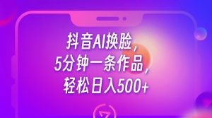 抖音AI换脸，5分钟一条作品，轻松日入500+-财仔梦想资源网