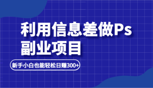利用信息差做ps副业项目，新手小白也能轻松日赚300+-财仔梦想资源网