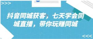 抖音同城获客，七天学会同城直播，带你玩赚同城-财仔梦想资源网