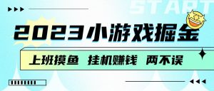 2023小游戏掘金，挂机赚钱，单机日入100＋，上班摸鱼必备-财仔梦想资源网