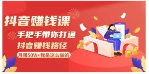 抖音赚钱课-手把手带你打通抖音赚钱路径：月赚50W+我是这么做的！-财仔梦想资源网