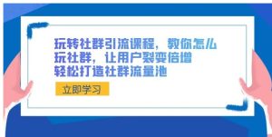 玩转社群 引流课程，教你怎么玩社群，让用户裂变倍增，轻松打造社群流量池-财仔梦想资源网