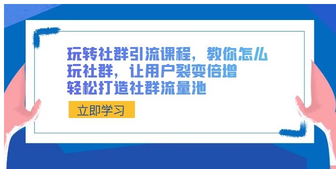 玩转社群 引流课程，教你怎么玩社群，让用户裂变倍增，轻松打造社群流量池-财仔梦想资源网