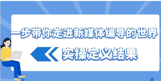 一步带你走进 新媒体编导的世界，实操定义结果-财仔梦想资源网