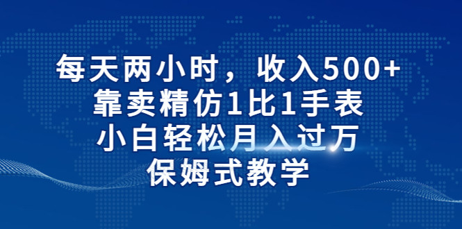 每天两小时，收入500+，靠卖精仿1比1手表，小白也能轻松月入过万！保姆式教-财仔梦想资源网