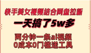 快手美女视频结合网盘拉新，一天搞了50000 两分钟一条Ai原创视频，0成本0门槛送工具-财仔梦想资源网