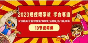2023短视频带货零食赛道 认知篇/起号篇/拍摄篇/剪辑篇/运营篇/热门篇/等等-财仔梦想资源网