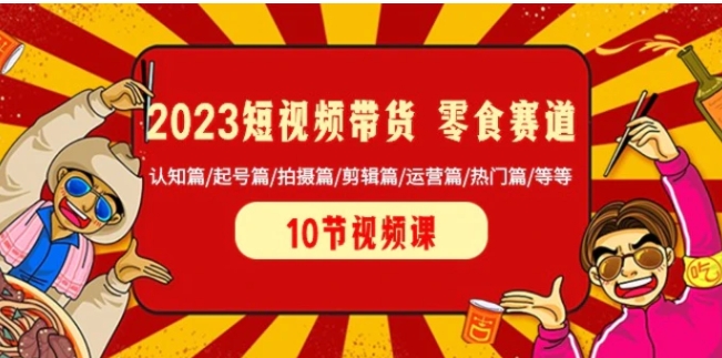 2023短视频带货零食赛道 认知篇/起号篇/拍摄篇/剪辑篇/运营篇/热门篇/等等-财仔梦想资源网