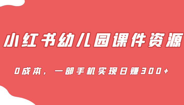 蓝海赛道，小红书幼儿园课件资源，0成本，一部手机实现日赚300+-财仔梦想资源网
