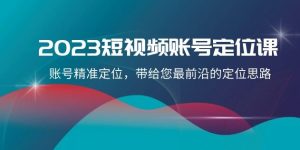 2023短视频账号-定位课，账号精准定位，带给您最前沿的定位思路-财仔梦想资源网