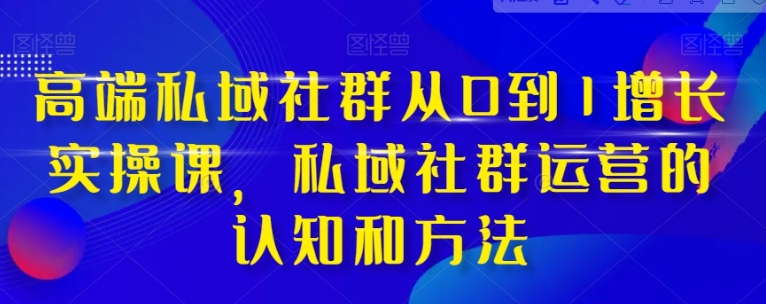 高端 私域社群从0到1增长实战课，私域社群运营的认知和方法-财仔梦想资源网