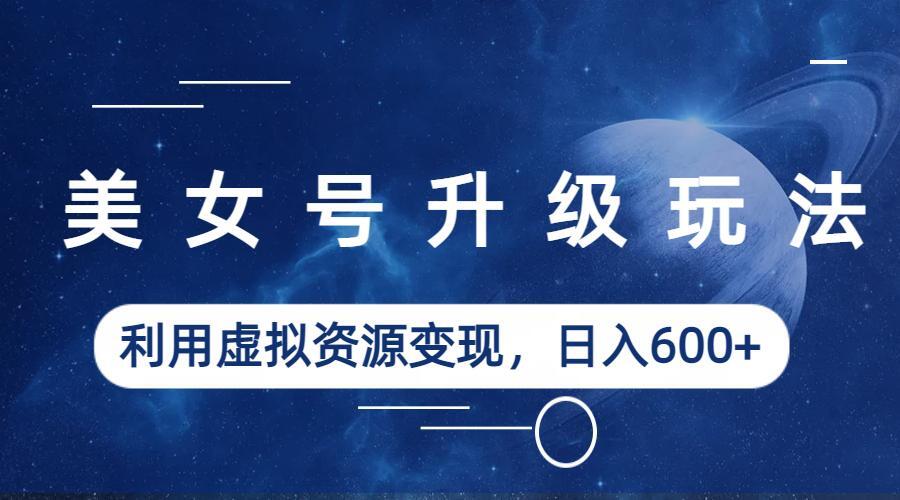 美女号升级玩法，利用虚拟资源变现，日入600+-财仔梦想资源网