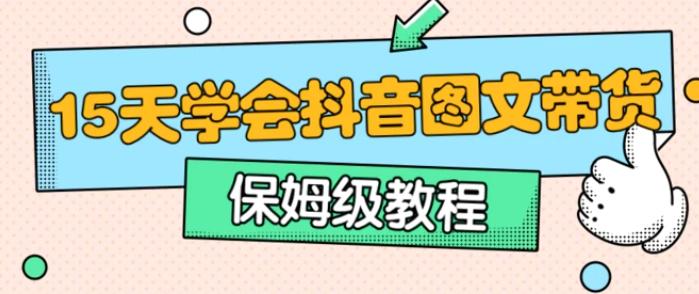 保姆级15天学会抖音图文带货-财仔梦想资源网