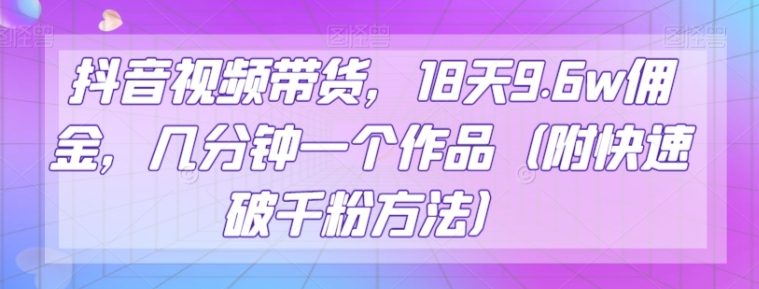 抖音视频带货，18天9.6w佣金，几分钟一个作品【揭秘】-财仔梦想资源网