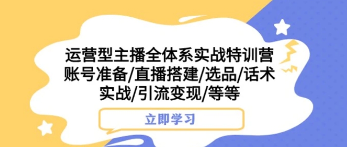 运营型主播全体系实战特训营 账号准备/直播搭建/选品/话术实战/引流变现/等-财仔梦想资源网