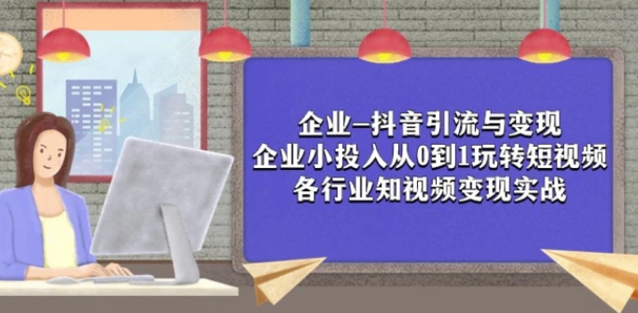 企业-抖音引流与变现：企业小投入从0到1玩转短视频 各行业知视频变现实战-财仔梦想资源网