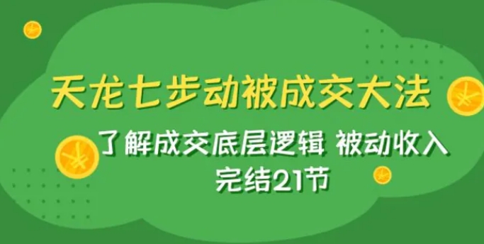 天龙/七步动被成交大法：了解成交底层逻辑 被动收入 完结21节-财仔梦想资源网
