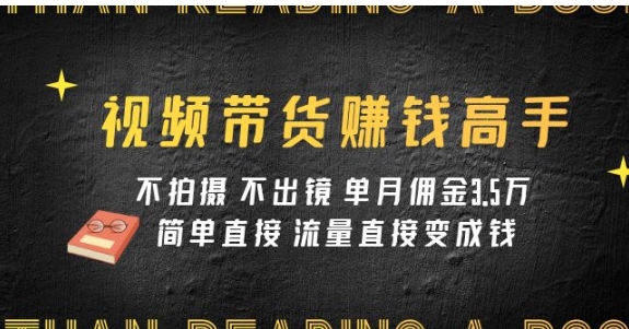 视频带货赚钱高手课程：不拍摄 不出镜 单月佣金3.5w 简单直接 流量直接变钱-财仔梦想资源网