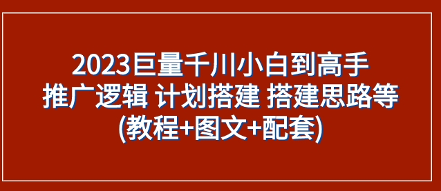 2023巨量千川小白到高手：推广逻辑 计划搭建 搭建思路等(教程+图文+配套)-财仔梦想资源网