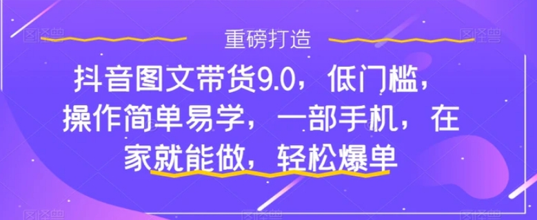 抖音图文带货9.0，低门槛，操作简单易学，一部手机，在家就能做，轻松爆单-财仔梦想资源网
