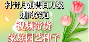 抖音月销售百万级别的赛道，视频带货家庭园艺种子，无需实拍小白可做-财仔梦想资源网