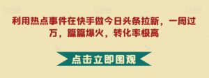 利用热点事件在快手做今日头条拉新，一周过万，篇篇爆火，转化率极高【揭秘】-财仔梦想资源网