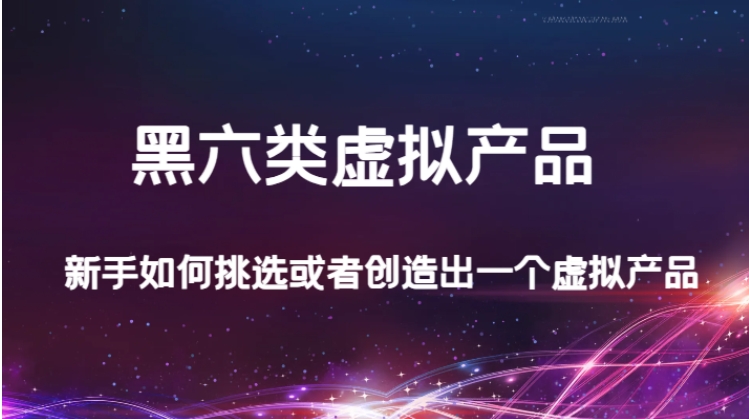 某公众号付费文章：黑六类虚拟产品，新手如何挑选或者创造出一个虚拟产品-财仔梦想资源网