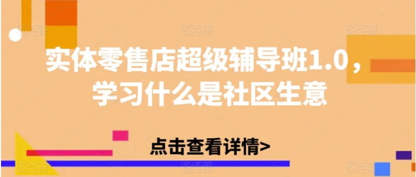 实体零售店超级辅导班1.0，学习什么是社区生意-财仔梦想资源网