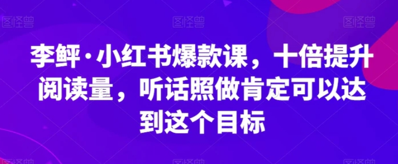 李鲆·小红书爆款课，十倍提升阅读量，听话照做肯定可以达到这个目标-财仔梦想资源网