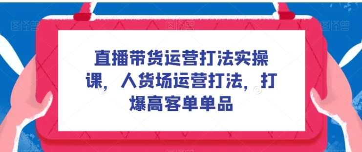 直播带货运营打法实操课，人货场运营打法，打爆高客单单品-财仔梦想资源网