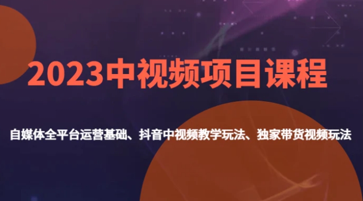 2023中视频项目课程，自媒体全平台运营基础、抖音中视频教学玩法、独家带货视频玩法。-财仔梦想资源网