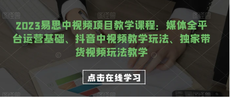 2023易思中视频项目教学课程：媒体全平台运营基础、抖音中视频教学玩法、独家带货视频玩法教学-财仔梦想资源网