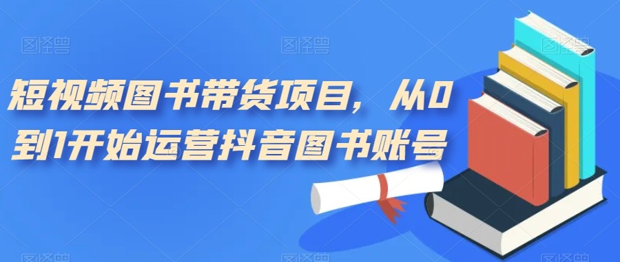 短视频图书带货项目，从0到1开始运营抖音图书账号-财仔梦想资源网