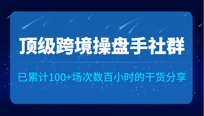顶级跨境操盘手社群已累计100+场次，数百小时的干货分享！-财仔梦想资源网
