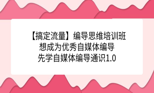 《编导思维培训班》想成为优秀自媒体编导先学自媒体编导通识1.0-财仔梦想资源网
