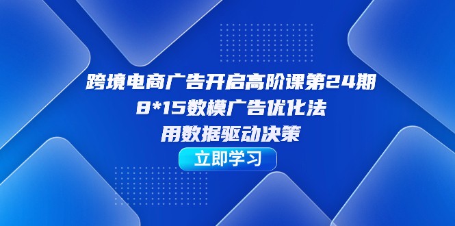 跨境电商-广告开启高阶课第24期，8*15数模广告优化法，用数据驱动决策-财仔梦想资源网