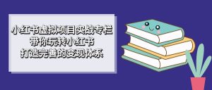 小红书虚拟项目实战专栏，带你玩转小红书，打造完善的变现体系-财仔梦想资源网