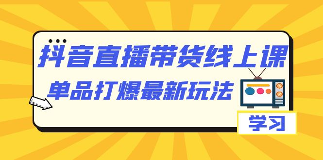 抖音·直播带货线上课，单品打爆最新玩法-财仔梦想资源网