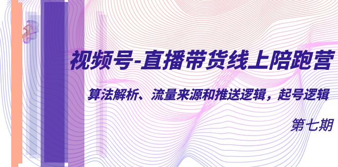 视频号-直播带货线上陪跑营第7期：算法解析、流量来源和推送逻辑，起号逻辑-财仔梦想资源网