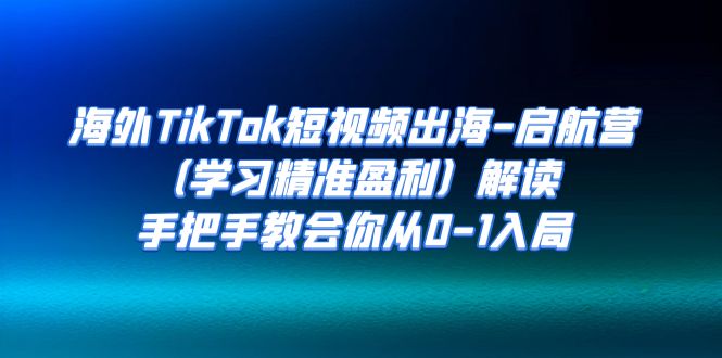 海外TikTok短视频出海-启航营解读，手把手教会你从0-1入局-财仔梦想资源网