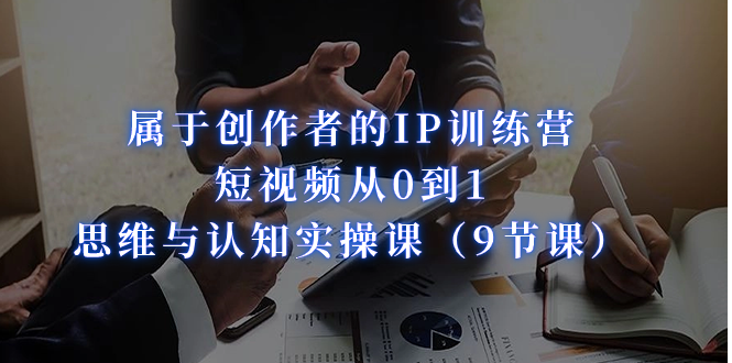 属于创作者的IP训练营：短视频从0到1、思维与认知实操课-财仔梦想资源网