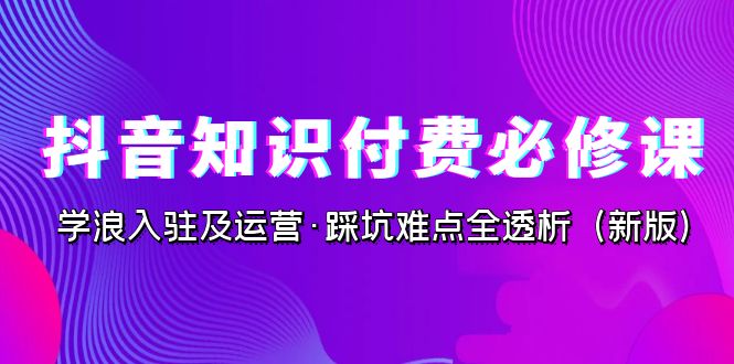 抖音·知识付费·必修课，学浪入驻及运营·踩坑难点全透析-财仔梦想资源网