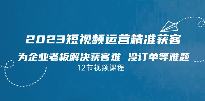 2023短视频·运营精准获客，为企业老板解决获客难 没订单等难题-财仔梦想资源网