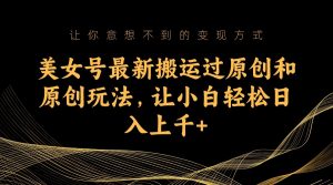 美女号最新搬运过原创和原创玩法，让小白轻松日入上千+-财仔梦想资源网